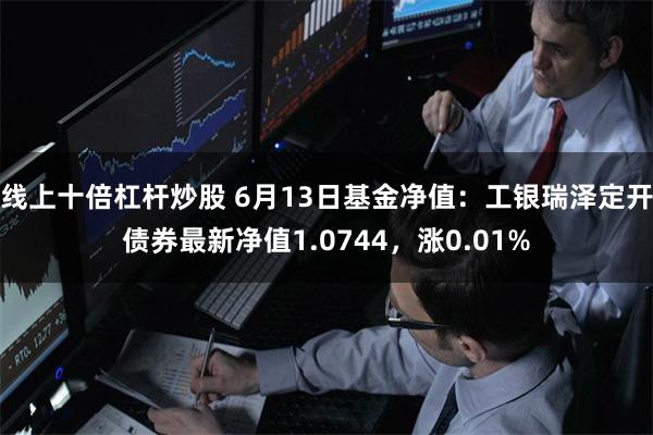 线上十倍杠杆炒股 6月13日基金净值:工银瑞泽定开债券最新净值1.0744,涨0.01%