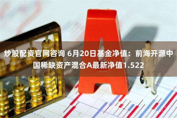 炒股配资官网咨询 6月20日基金净值:前海开源中国稀缺资产混合A最新净值1.522