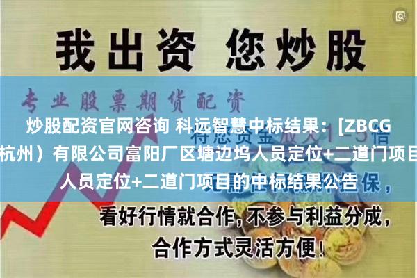 炒股配资官网咨询 科远智慧中标结果：[ZBCG189]海正药业（杭州）有限公司富阳厂区塘边坞人员定位+二道门项目的中标结果公告