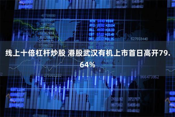 线上十倍杠杆炒股 港股武汉有机上市首日高开79.64%