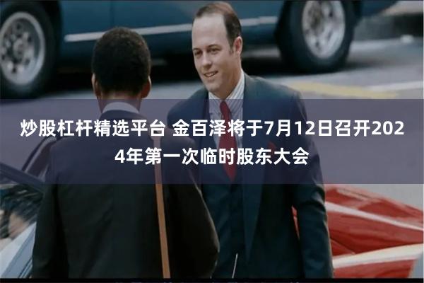 炒股杠杆精选平台 金百泽将于7月12日召开2024年第一次临时股东大会