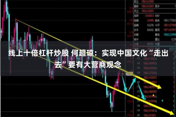 线上十倍杠杆炒股 何超琼:实现中国文化“走出去”要有大营商观念