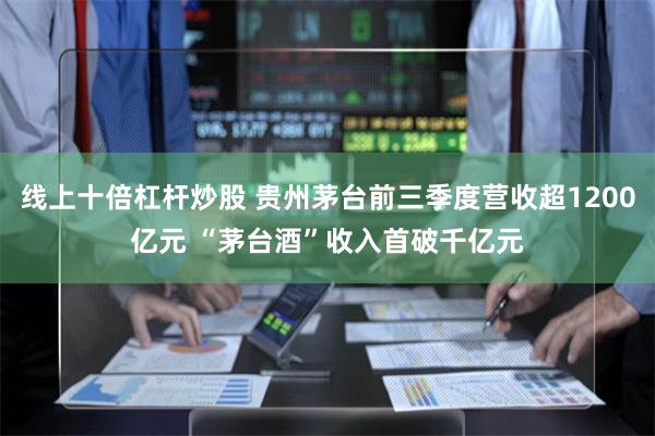 线上十倍杠杆炒股 贵州茅台前三季度营收超1200亿元 “茅台酒”收入首破千亿元