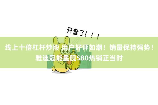 线上十倍杠杆炒股 用户好评如潮!销量保持强势!雅迪冠能星舰S80热销正当时