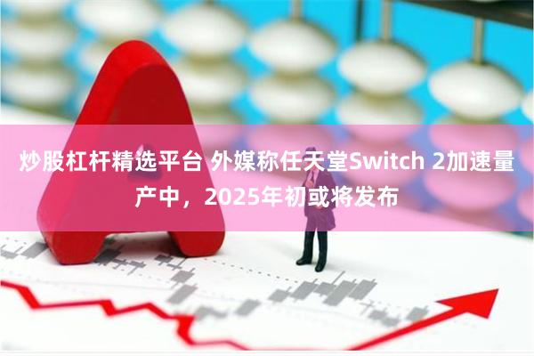 炒股杠杆精选平台 外媒称任天堂Switch 2加速量产中,2025年初或将发布
