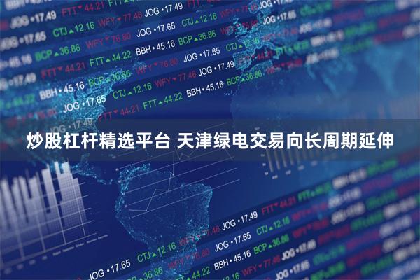 炒股杠杆精选平台 天津绿电交易向长周期延伸