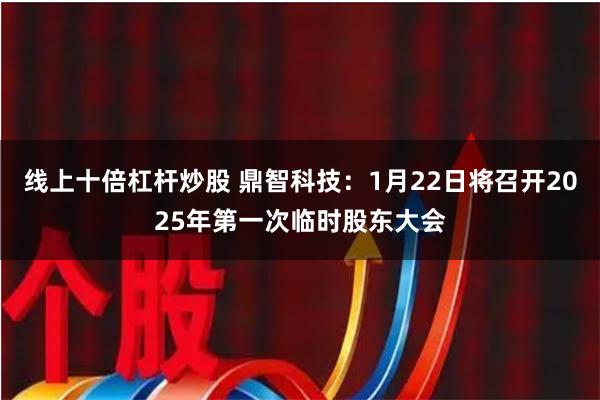 线上十倍杠杆炒股 鼎智科技：1月22日将召开2025年第一次临时股东大会