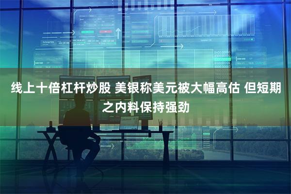 线上十倍杠杆炒股 美银称美元被大幅高估 但短期之内料保持强劲