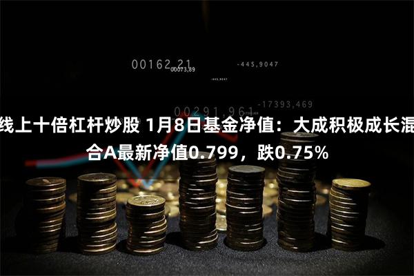 线上十倍杠杆炒股 1月8日基金净值:大成积极成长混合A最新净值0.799,跌0.75%