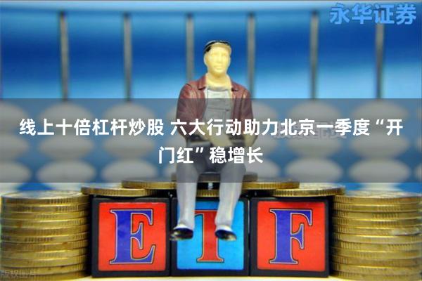 线上十倍杠杆炒股 六大行动助力北京一季度“开门红”稳增长