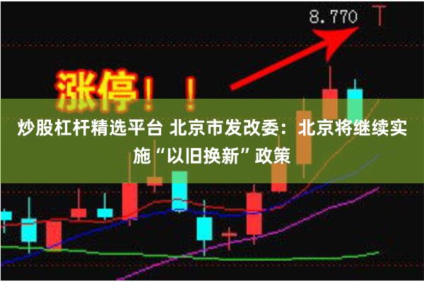 炒股杠杆精选平台 北京市发改委:北京将继续实施“以旧换新”政策