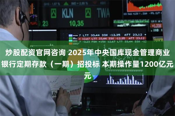 炒股配资官网咨询 2025年中央国库现金管理商业银行定期存款（一期）招投标 本期操作量1200亿元