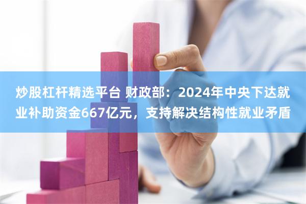 炒股杠杆精选平台 财政部:2024年中央下达就业补助资金667亿元,支持解决结构性就业矛盾