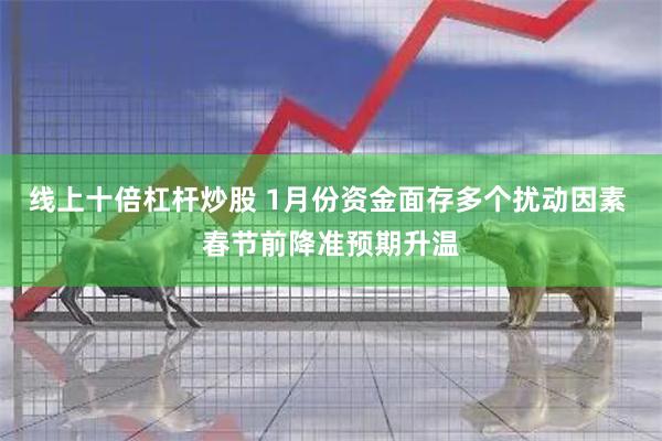 线上十倍杠杆炒股 1月份资金面存多个扰动因素 春节前降准预期升温
