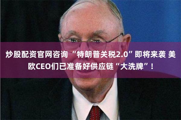 炒股配资官网咨询 “特朗普关税2.0”即将来袭 美欧CEO们已准备好供应链“大洗牌”！