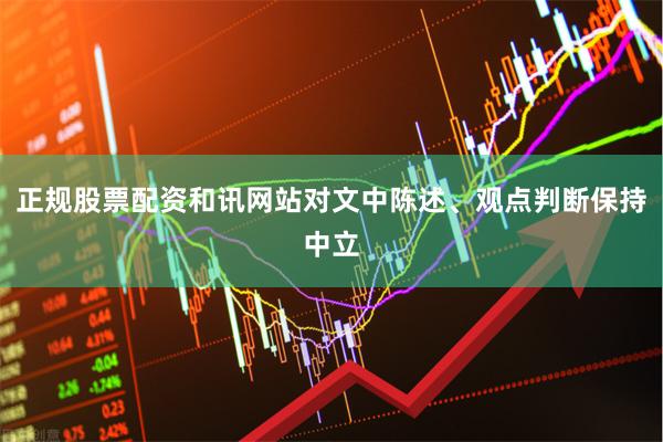 正规股票配资和讯网站对文中陈述、观点判断保持中立
