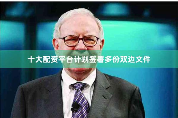 十大配资平台计划签署多份双边文件