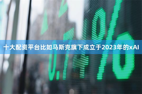 十大配资平台比如马斯克旗下成立于2023年的xAI