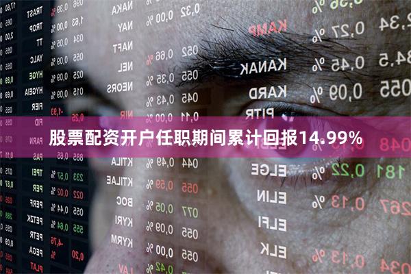 股票配资开户任职期间累计回报14.99%