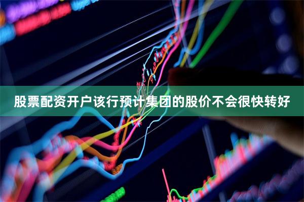股票配资开户该行预计集团的股价不会很快转好