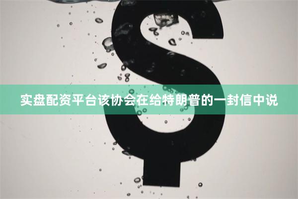 实盘配资平台该协会在给特朗普的一封信中说