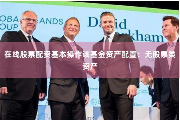 在线股票配资基本操作该基金资产配置:无股票类资产