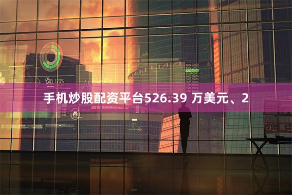 手机炒股配资平台526.39 万美元、2