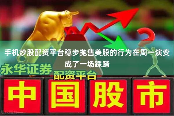 手机炒股配资平台稳步抛售美股的行为在周一演变成了一场踩踏