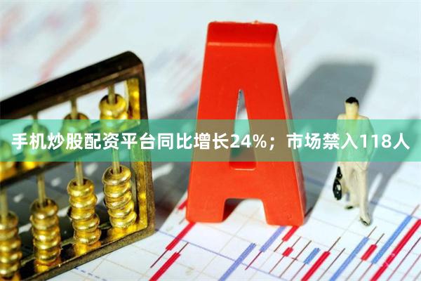 手机炒股配资平台同比增长24%;市场禁入118人