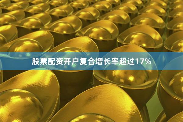 股票配资开户复合增长率超过17%
