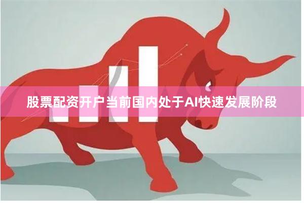 股票配资开户当前国内处于AI快速发展阶段