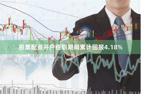 股票配资开户任职期间累计回报4.18%