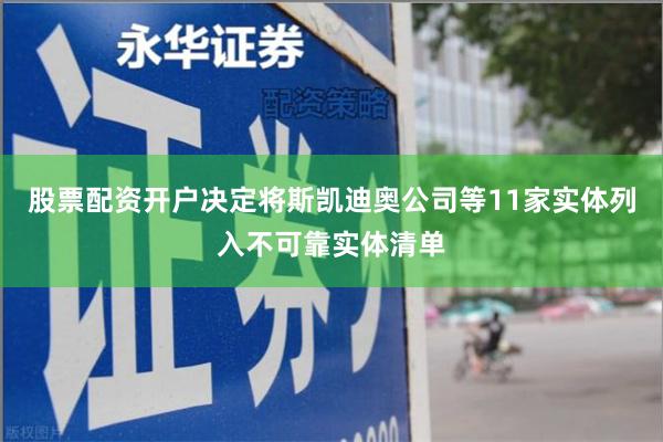 股票配资开户决定将斯凯迪奥公司等11家实体列入不可靠实体清单