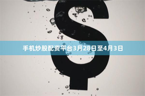 手机炒股配资平台3月28日至4月3日