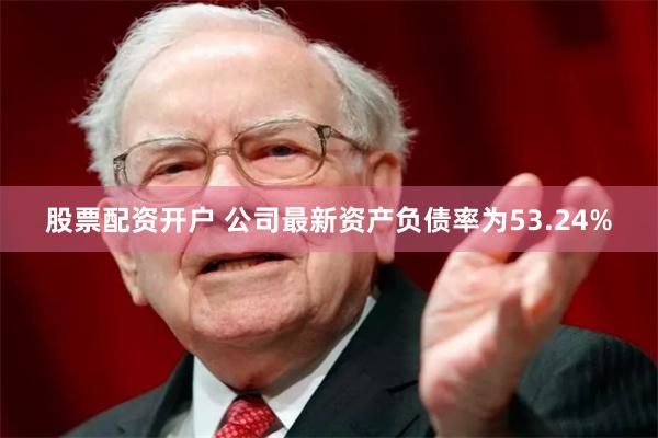 股票配资开户 公司最新资产负债率为53.24%