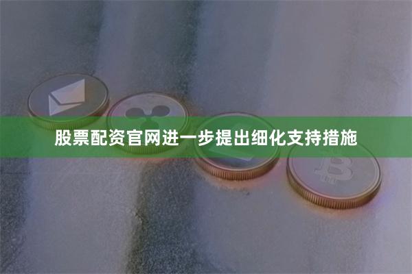 股票配资官网进一步提出细化支持措施