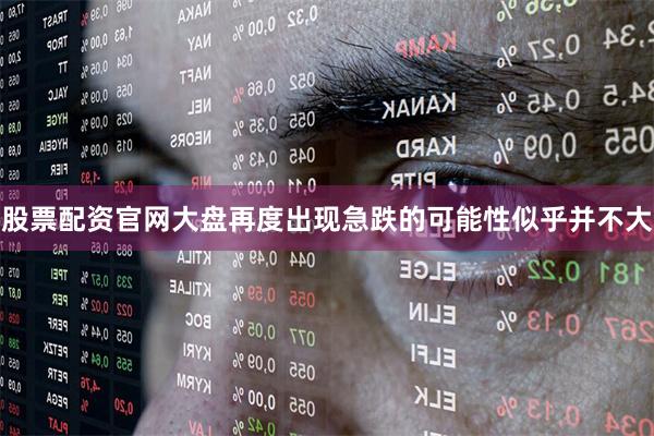 股票配资官网大盘再度出现急跌的可能性似乎并不大