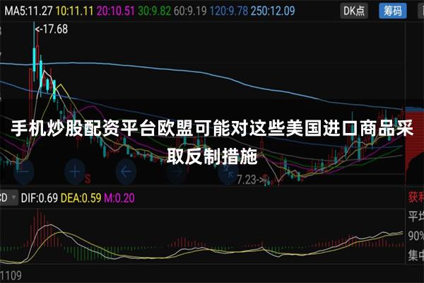 手机炒股配资平台欧盟可能对这些美国进口商品采取反制措施