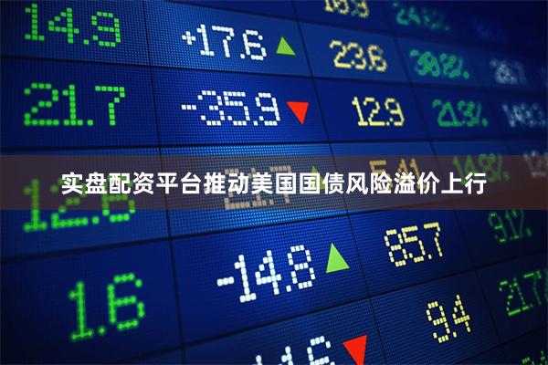 实盘配资平台推动美国国债风险溢价上行