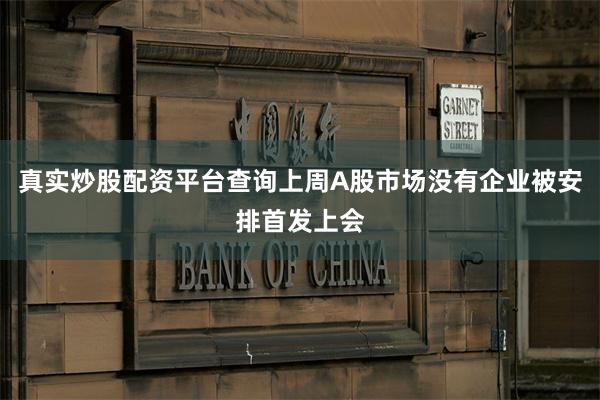 真实炒股配资平台查询上周A股市场没有企业被安排首发上会