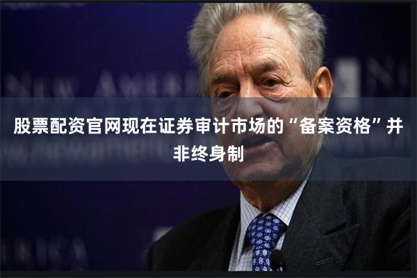 股票配资官网现在证券审计市场的“备案资格”并非终身制
