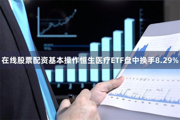 在线股票配资基本操作恒生医疗ETF盘中换手8.29%