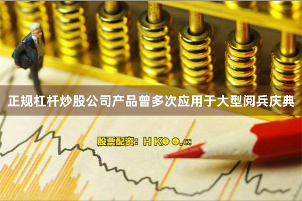 正规杠杆炒股公司产品曾多次应用于大型阅兵庆典