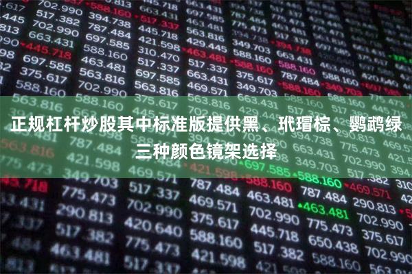 正规杠杆炒股其中标准版提供黑、玳瑁棕、鹦鹉绿三种颜色镜架选择