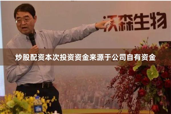 炒股配资本次投资资金来源于公司自有资金