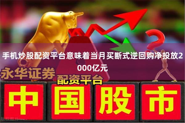 手机炒股配资平台意味着当月买断式逆回购净投放2000亿元