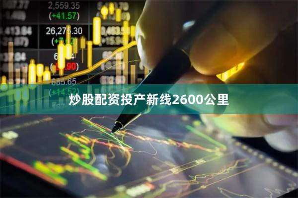 炒股配资投产新线2600公里