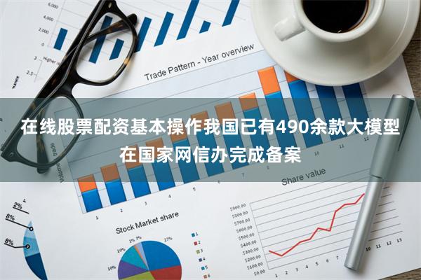 在线股票配资基本操作我国已有490余款大模型在国家网信办完成备案