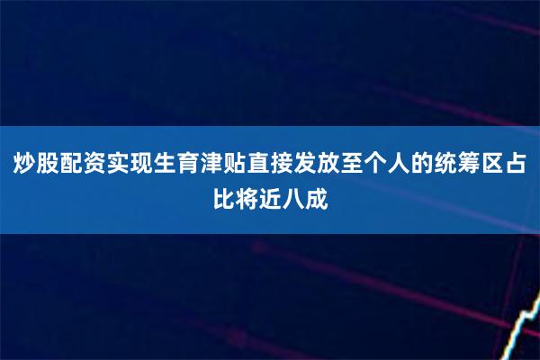 炒股配资实现生育津贴直接发放至个人的统筹区占比将近八成