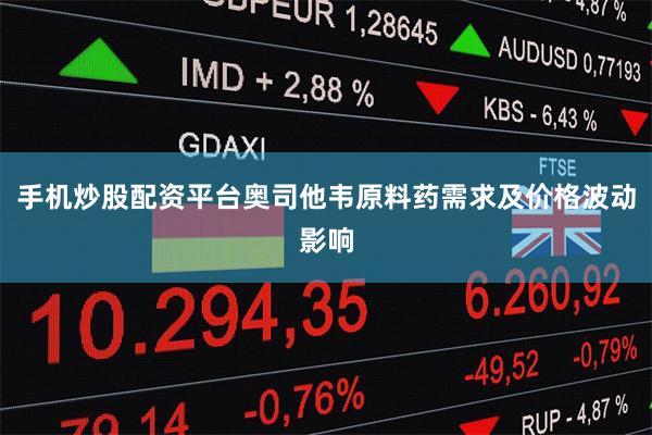 手机炒股配资平台奥司他韦原料药需求及价格波动影响